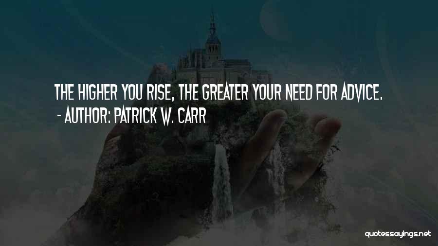 Patrick W. Carr Quotes: The Higher You Rise, The Greater Your Need For Advice.