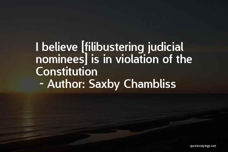 Saxby Chambliss Quotes: I Believe [filibustering Judicial Nominees] Is In Violation Of The Constitution