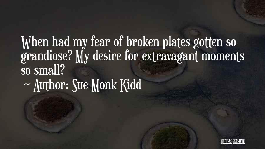 Sue Monk Kidd Quotes: When Had My Fear Of Broken Plates Gotten So Grandiose? My Desire For Extravagant Moments So Small?