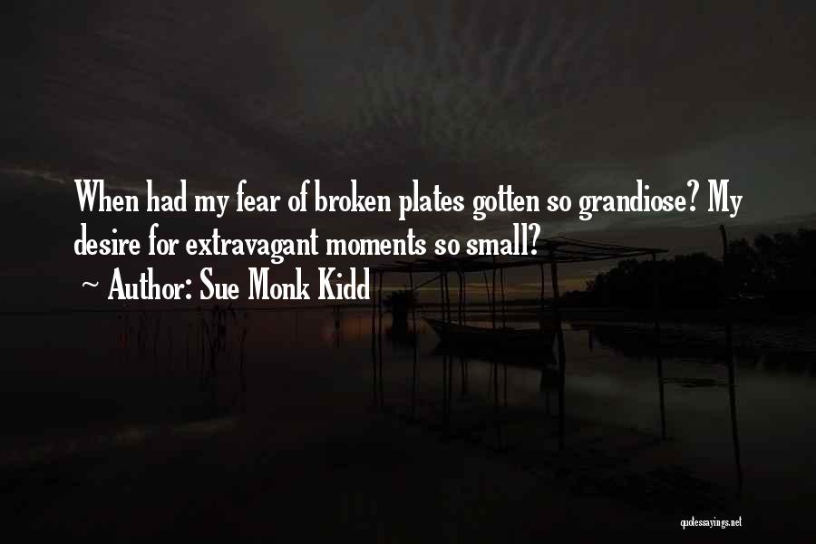 Sue Monk Kidd Quotes: When Had My Fear Of Broken Plates Gotten So Grandiose? My Desire For Extravagant Moments So Small?