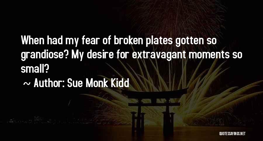 Sue Monk Kidd Quotes: When Had My Fear Of Broken Plates Gotten So Grandiose? My Desire For Extravagant Moments So Small?