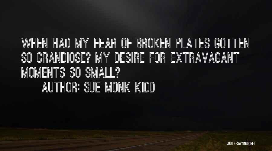 Sue Monk Kidd Quotes: When Had My Fear Of Broken Plates Gotten So Grandiose? My Desire For Extravagant Moments So Small?