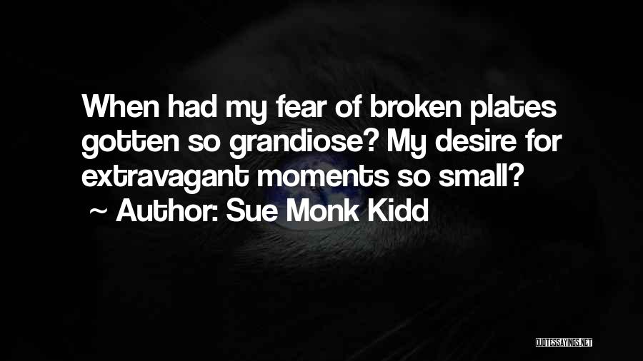 Sue Monk Kidd Quotes: When Had My Fear Of Broken Plates Gotten So Grandiose? My Desire For Extravagant Moments So Small?