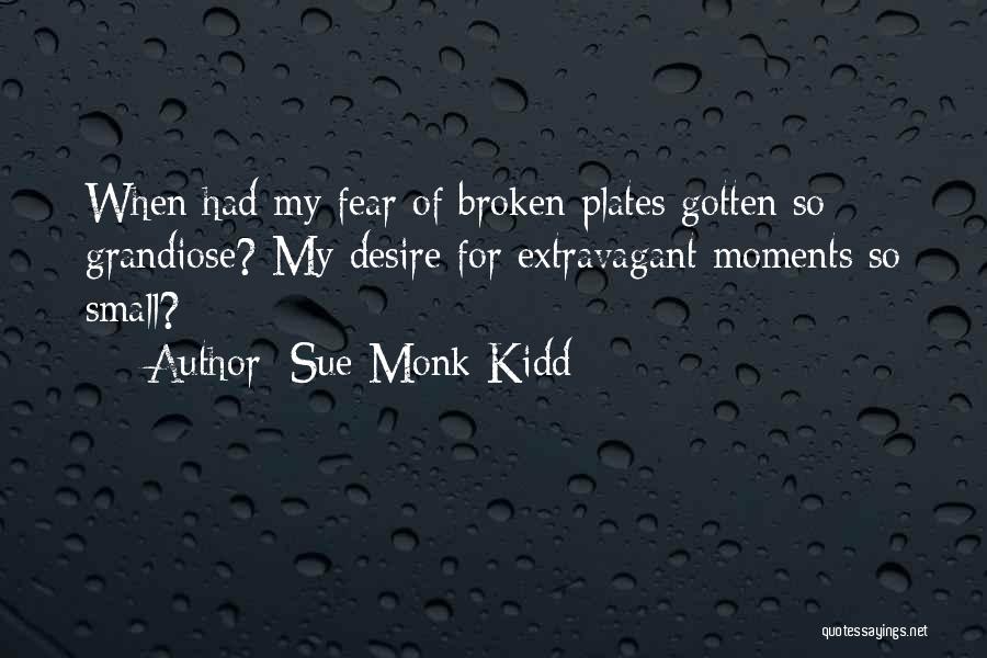 Sue Monk Kidd Quotes: When Had My Fear Of Broken Plates Gotten So Grandiose? My Desire For Extravagant Moments So Small?