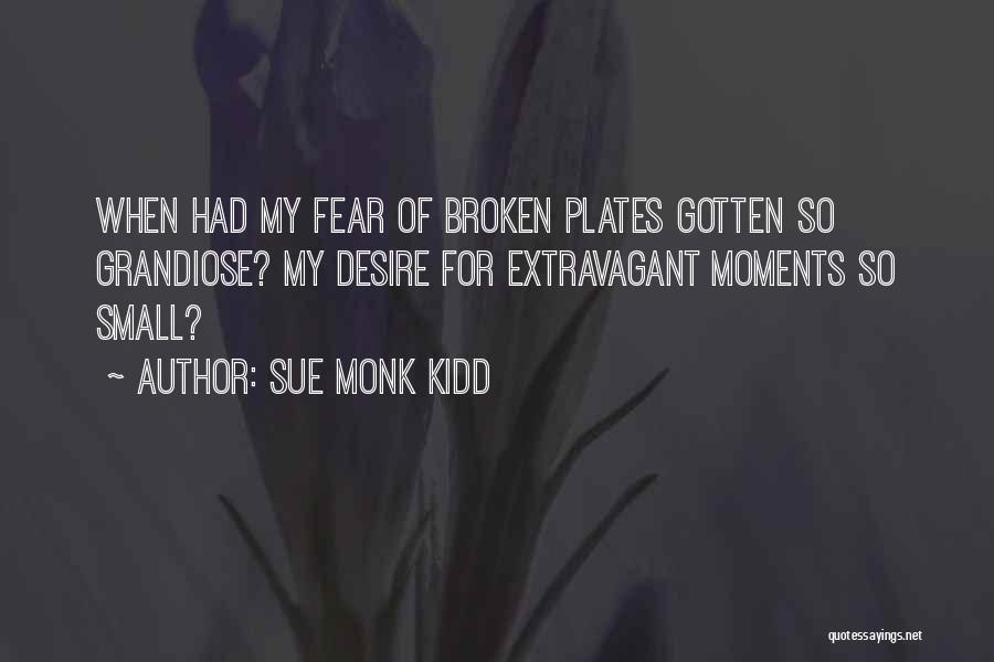 Sue Monk Kidd Quotes: When Had My Fear Of Broken Plates Gotten So Grandiose? My Desire For Extravagant Moments So Small?