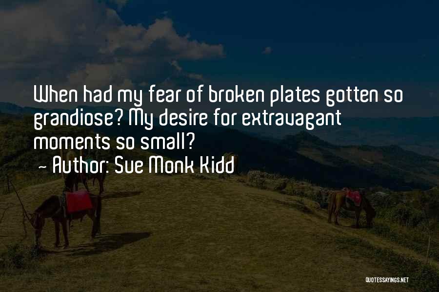 Sue Monk Kidd Quotes: When Had My Fear Of Broken Plates Gotten So Grandiose? My Desire For Extravagant Moments So Small?