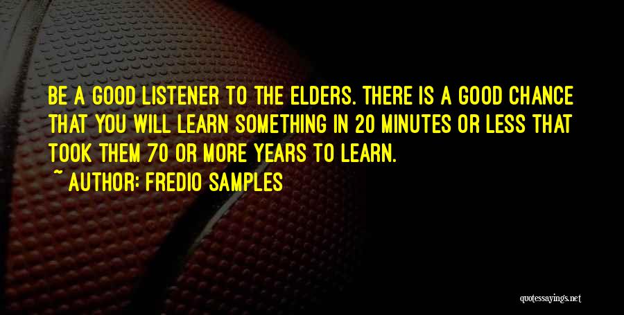Fredio Samples Quotes: Be A Good Listener To The Elders. There Is A Good Chance That You Will Learn Something In 20 Minutes