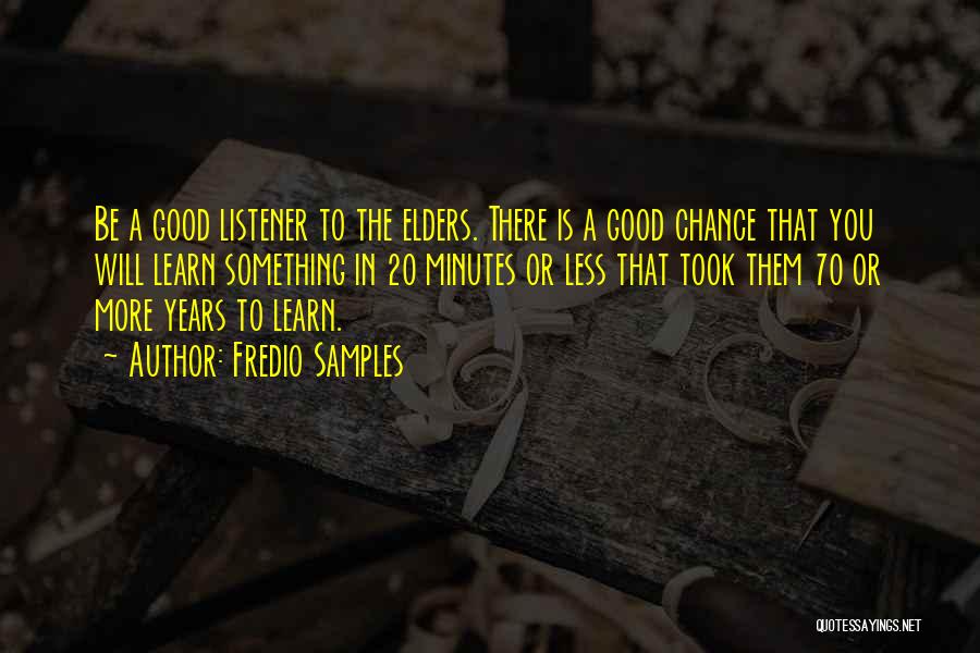 Fredio Samples Quotes: Be A Good Listener To The Elders. There Is A Good Chance That You Will Learn Something In 20 Minutes