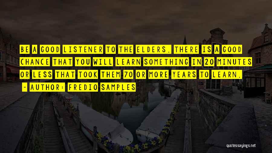 Fredio Samples Quotes: Be A Good Listener To The Elders. There Is A Good Chance That You Will Learn Something In 20 Minutes