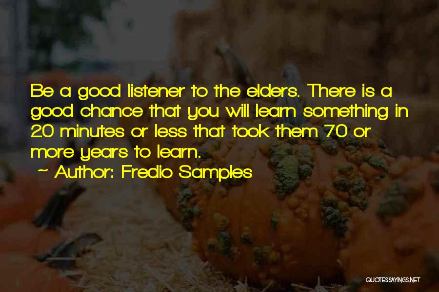 Fredio Samples Quotes: Be A Good Listener To The Elders. There Is A Good Chance That You Will Learn Something In 20 Minutes