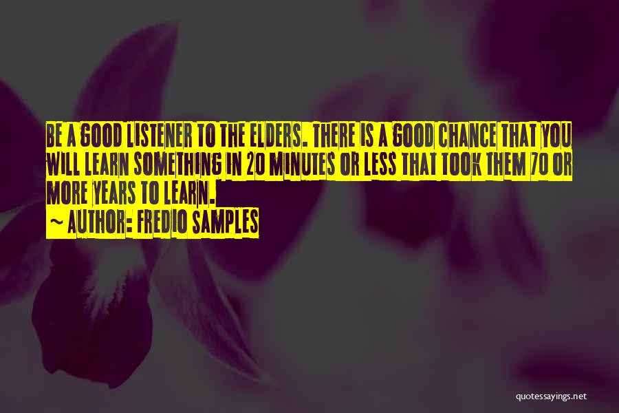 Fredio Samples Quotes: Be A Good Listener To The Elders. There Is A Good Chance That You Will Learn Something In 20 Minutes