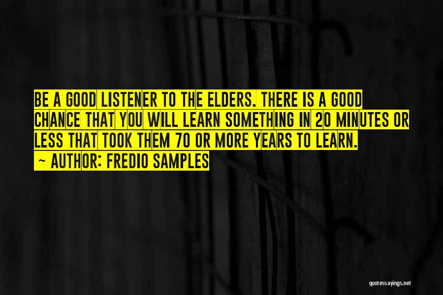 Fredio Samples Quotes: Be A Good Listener To The Elders. There Is A Good Chance That You Will Learn Something In 20 Minutes