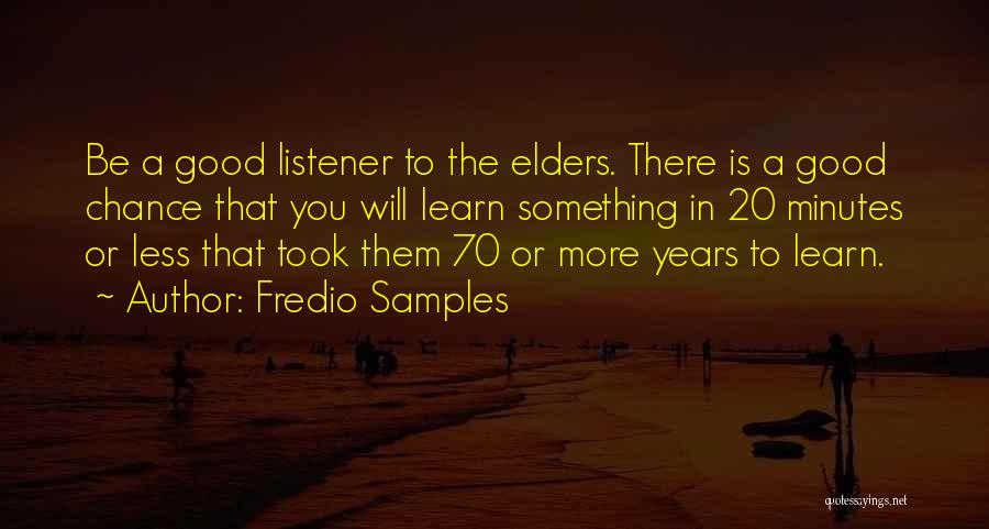 Fredio Samples Quotes: Be A Good Listener To The Elders. There Is A Good Chance That You Will Learn Something In 20 Minutes