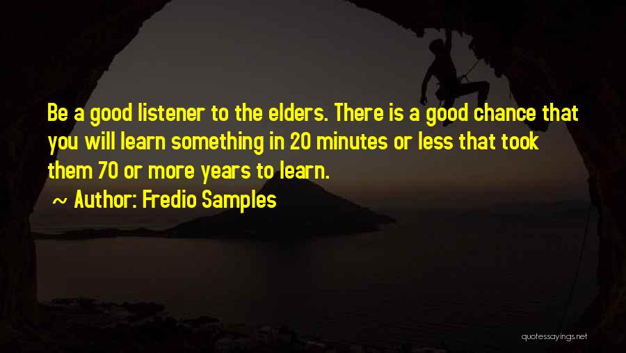 Fredio Samples Quotes: Be A Good Listener To The Elders. There Is A Good Chance That You Will Learn Something In 20 Minutes