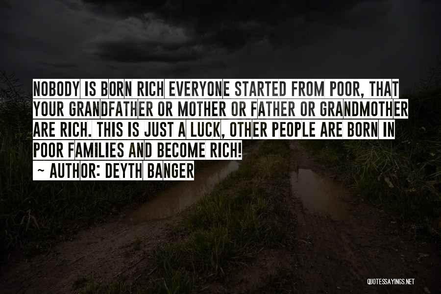 Deyth Banger Quotes: Nobody Is Born Rich Everyone Started From Poor, That Your Grandfather Or Mother Or Father Or Grandmother Are Rich. This