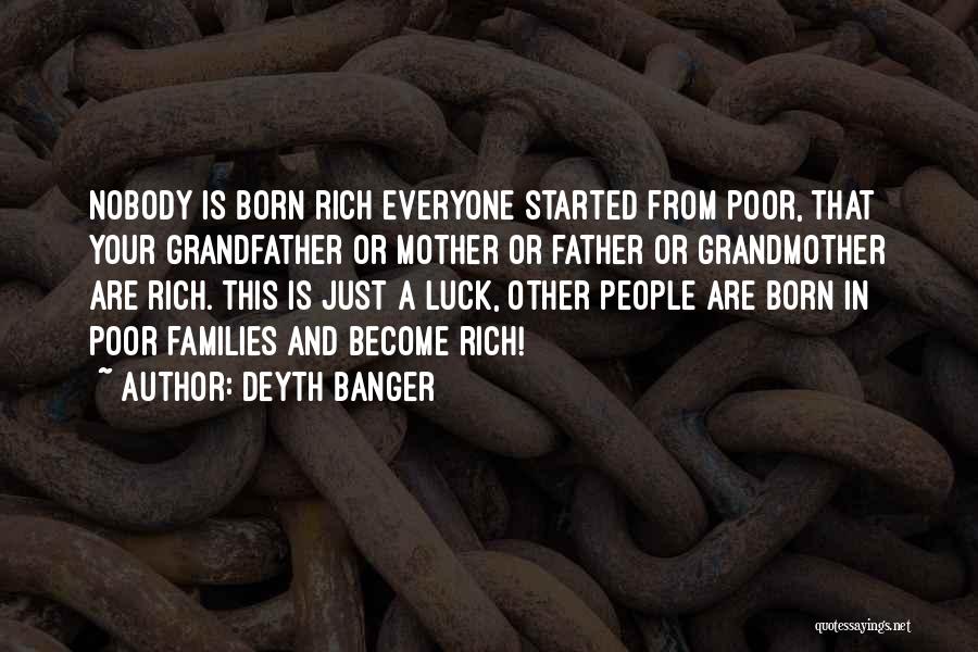 Deyth Banger Quotes: Nobody Is Born Rich Everyone Started From Poor, That Your Grandfather Or Mother Or Father Or Grandmother Are Rich. This