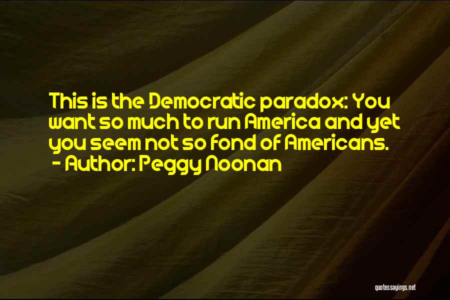 Peggy Noonan Quotes: This Is The Democratic Paradox: You Want So Much To Run America And Yet You Seem Not So Fond Of