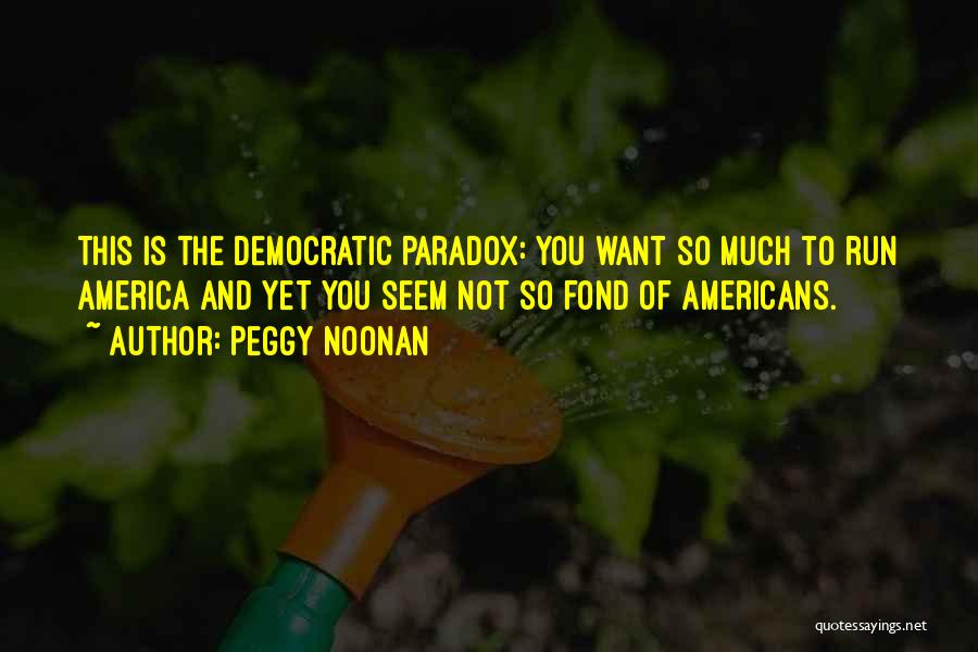 Peggy Noonan Quotes: This Is The Democratic Paradox: You Want So Much To Run America And Yet You Seem Not So Fond Of