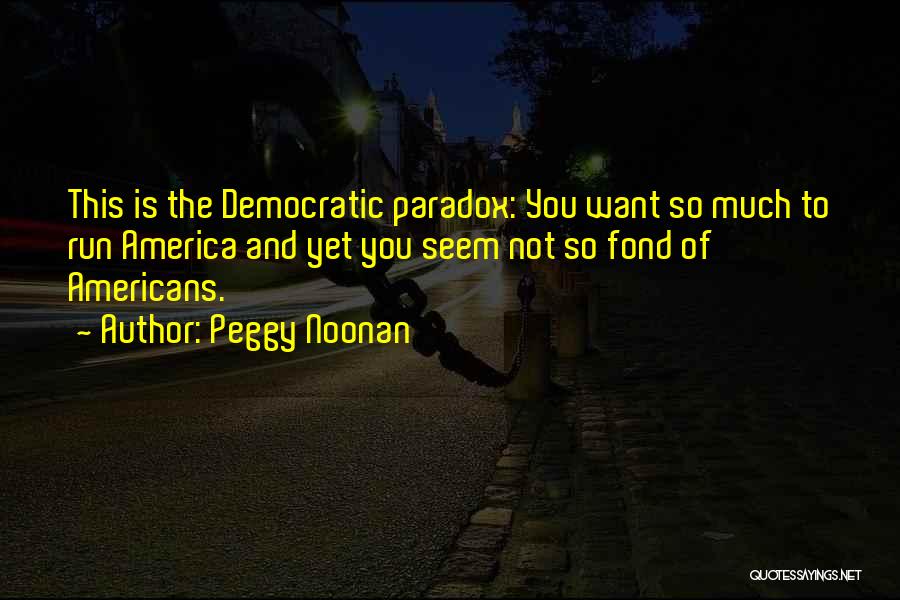 Peggy Noonan Quotes: This Is The Democratic Paradox: You Want So Much To Run America And Yet You Seem Not So Fond Of