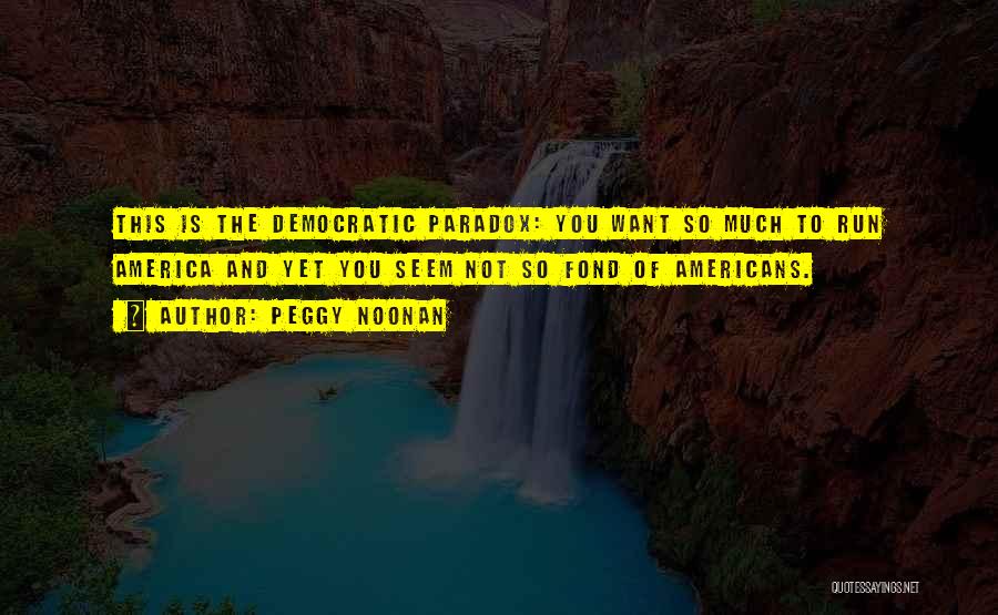 Peggy Noonan Quotes: This Is The Democratic Paradox: You Want So Much To Run America And Yet You Seem Not So Fond Of