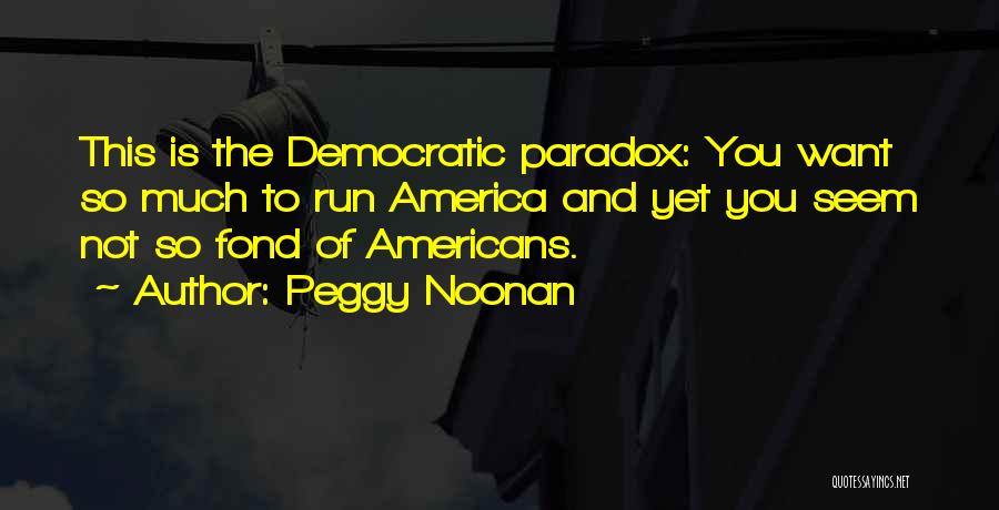 Peggy Noonan Quotes: This Is The Democratic Paradox: You Want So Much To Run America And Yet You Seem Not So Fond Of