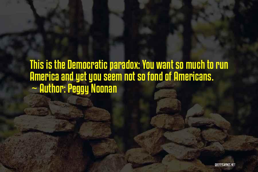 Peggy Noonan Quotes: This Is The Democratic Paradox: You Want So Much To Run America And Yet You Seem Not So Fond Of
