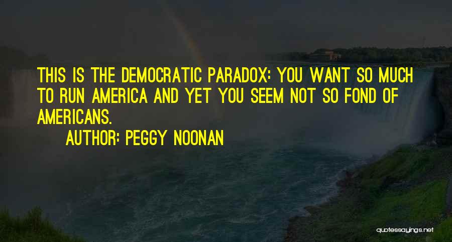 Peggy Noonan Quotes: This Is The Democratic Paradox: You Want So Much To Run America And Yet You Seem Not So Fond Of