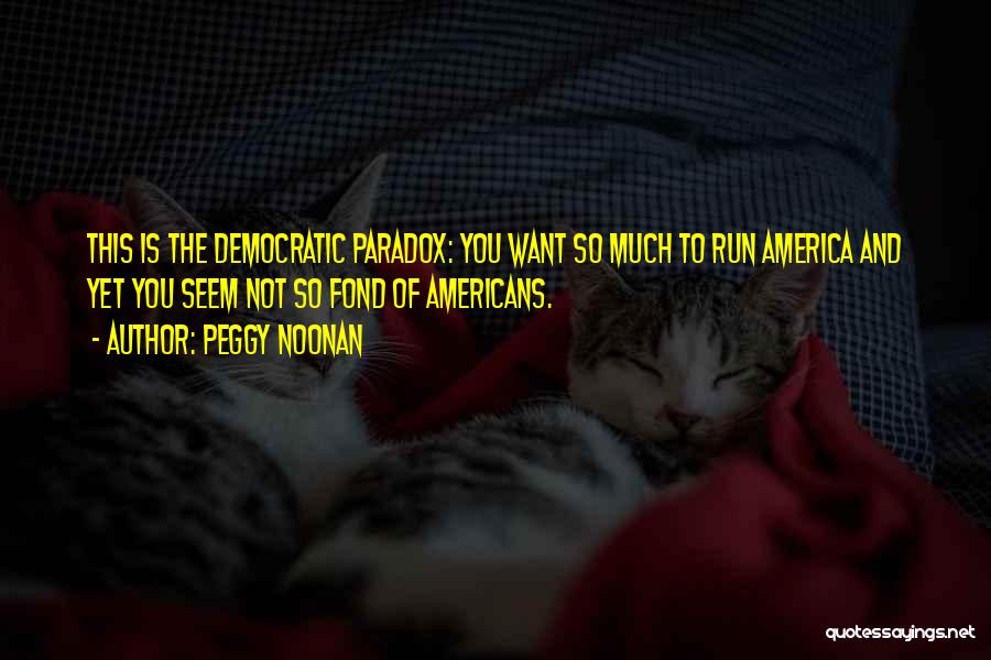 Peggy Noonan Quotes: This Is The Democratic Paradox: You Want So Much To Run America And Yet You Seem Not So Fond Of