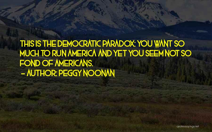 Peggy Noonan Quotes: This Is The Democratic Paradox: You Want So Much To Run America And Yet You Seem Not So Fond Of