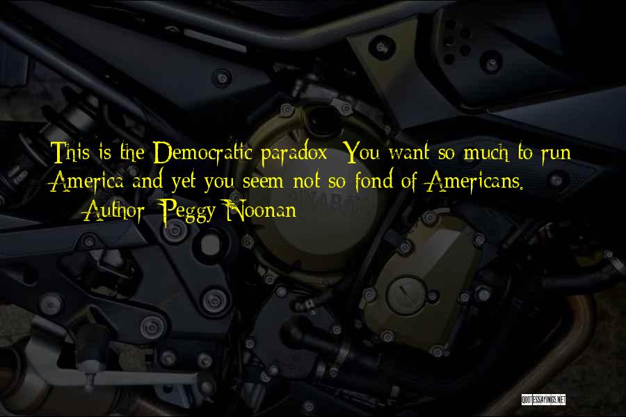 Peggy Noonan Quotes: This Is The Democratic Paradox: You Want So Much To Run America And Yet You Seem Not So Fond Of