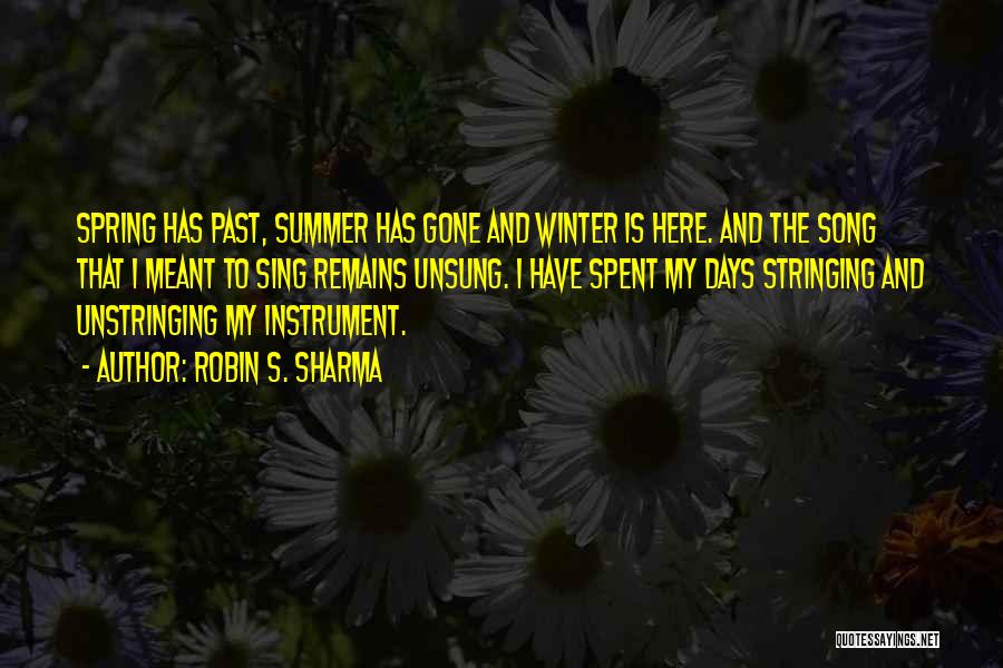 Robin S. Sharma Quotes: Spring Has Past, Summer Has Gone And Winter Is Here. And The Song That I Meant To Sing Remains Unsung.