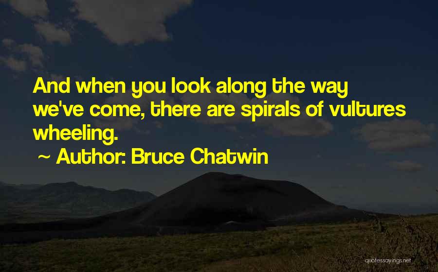 Bruce Chatwin Quotes: And When You Look Along The Way We've Come, There Are Spirals Of Vultures Wheeling.