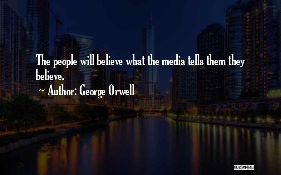 George Orwell Quotes: The People Will Believe What The Media Tells Them They Believe.