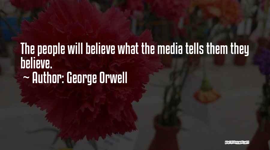George Orwell Quotes: The People Will Believe What The Media Tells Them They Believe.