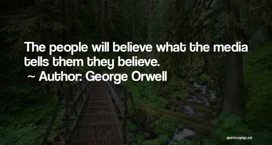 George Orwell Quotes: The People Will Believe What The Media Tells Them They Believe.