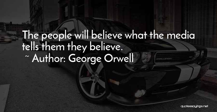 George Orwell Quotes: The People Will Believe What The Media Tells Them They Believe.