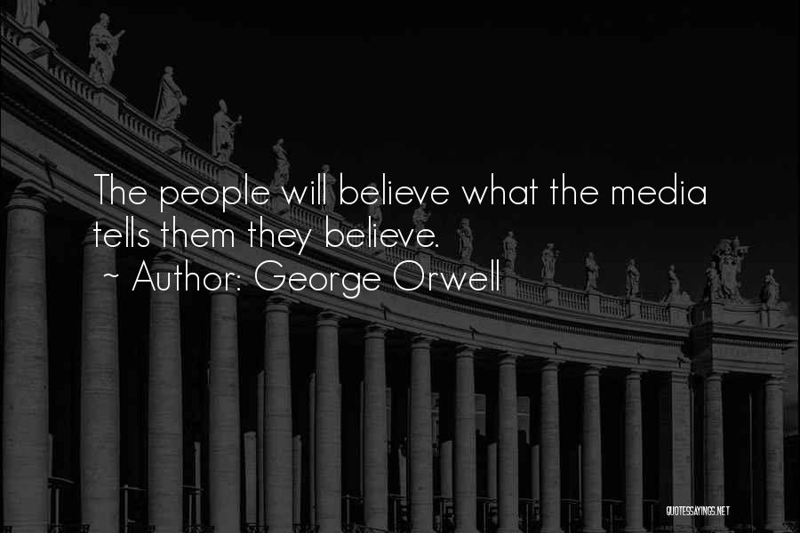 George Orwell Quotes: The People Will Believe What The Media Tells Them They Believe.