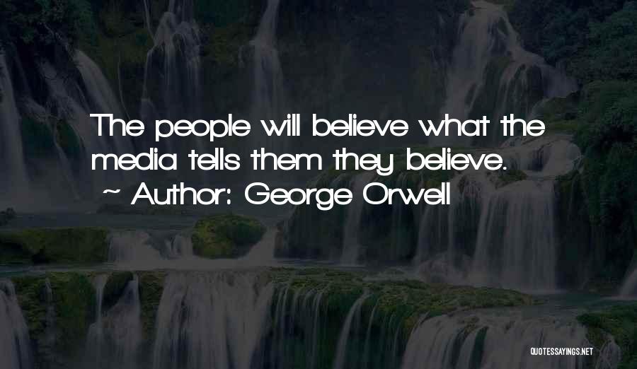 George Orwell Quotes: The People Will Believe What The Media Tells Them They Believe.