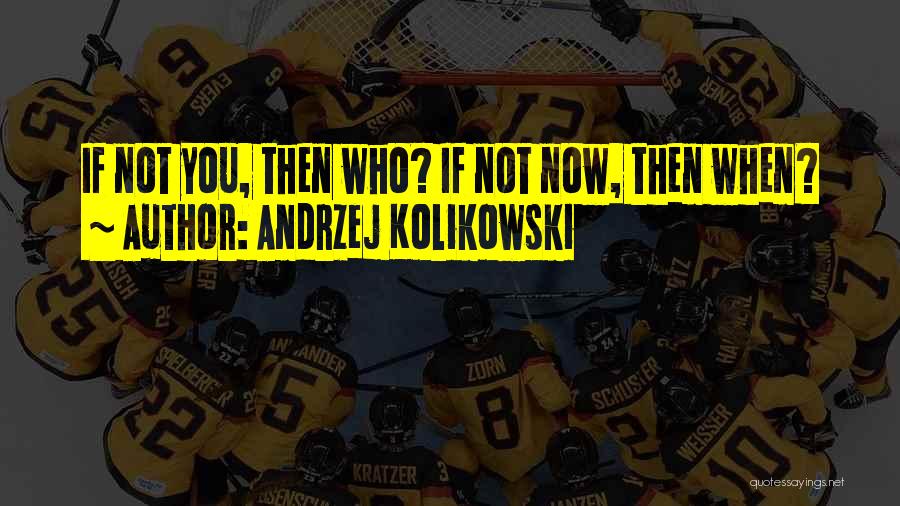 Andrzej Kolikowski Quotes: If Not You, Then Who? If Not Now, Then When?