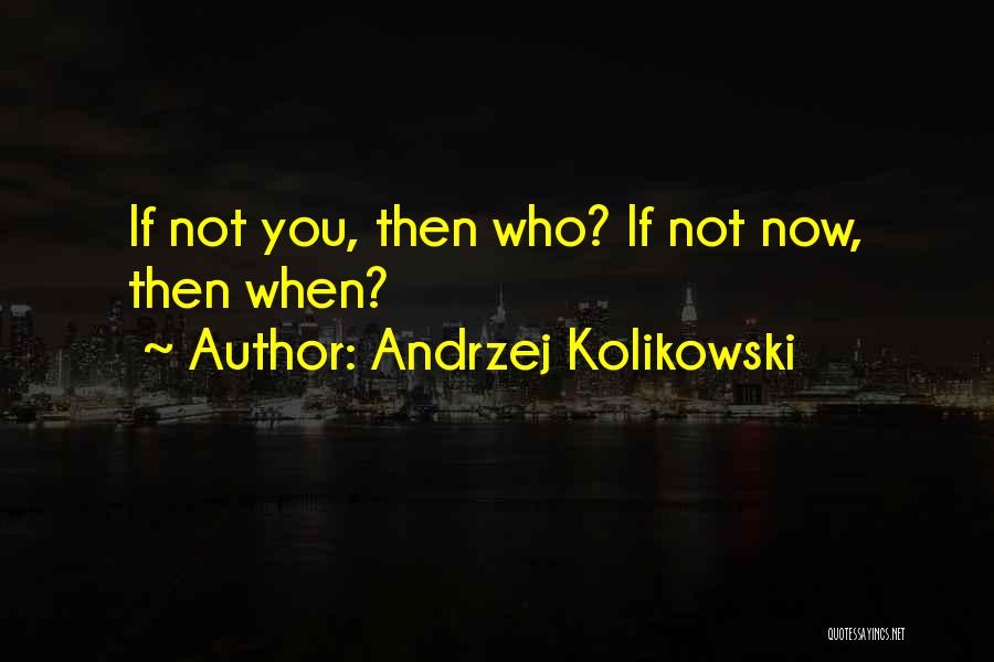 Andrzej Kolikowski Quotes: If Not You, Then Who? If Not Now, Then When?