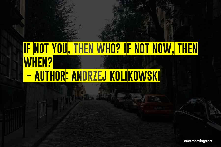 Andrzej Kolikowski Quotes: If Not You, Then Who? If Not Now, Then When?