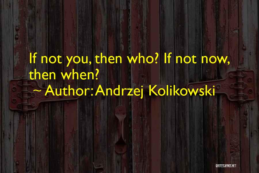 Andrzej Kolikowski Quotes: If Not You, Then Who? If Not Now, Then When?