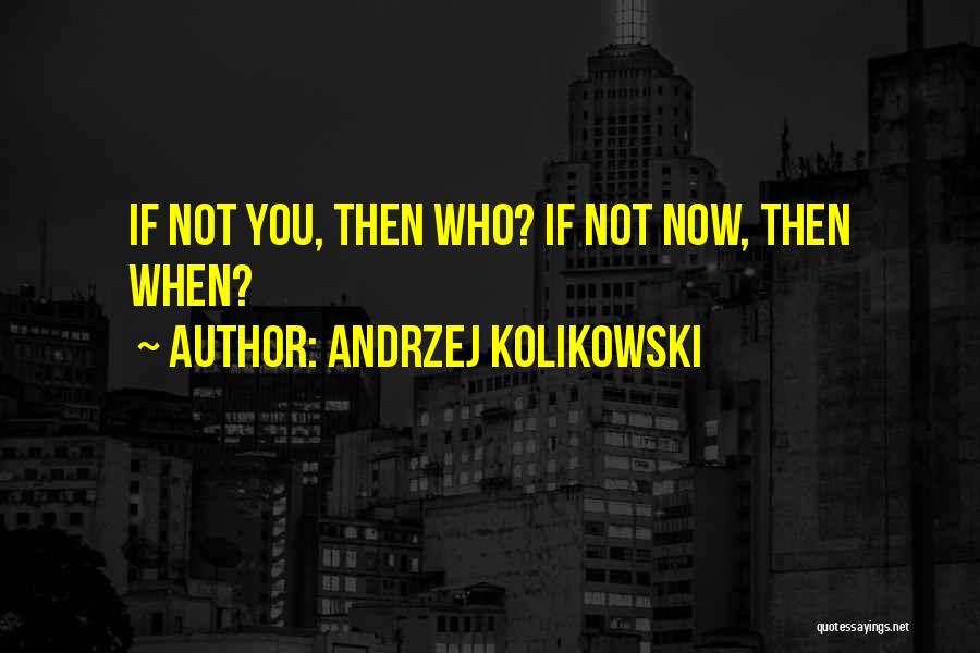 Andrzej Kolikowski Quotes: If Not You, Then Who? If Not Now, Then When?