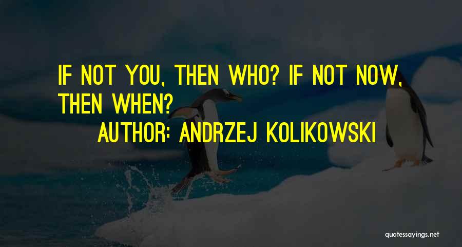 Andrzej Kolikowski Quotes: If Not You, Then Who? If Not Now, Then When?