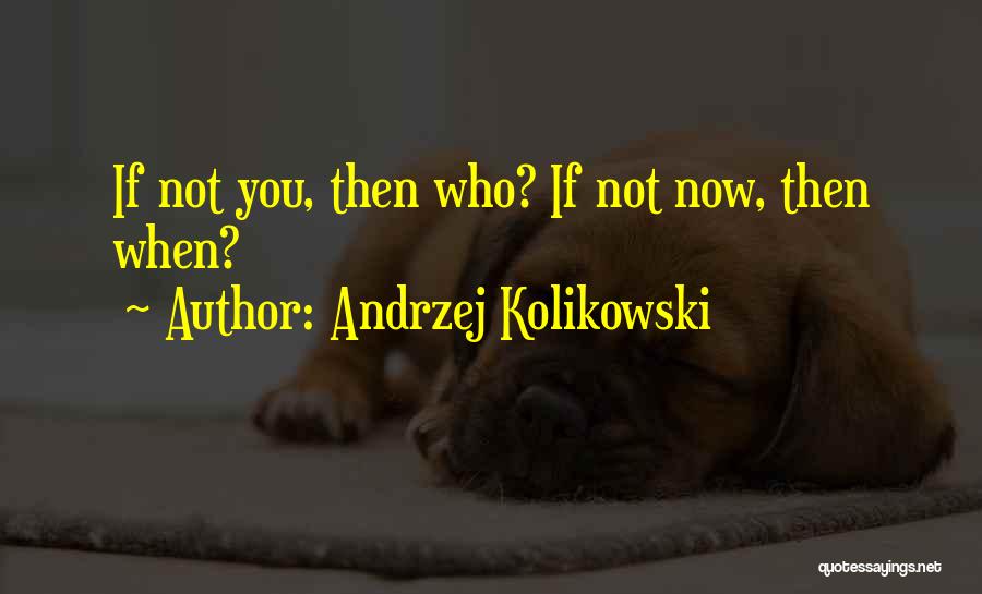 Andrzej Kolikowski Quotes: If Not You, Then Who? If Not Now, Then When?