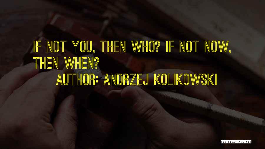 Andrzej Kolikowski Quotes: If Not You, Then Who? If Not Now, Then When?