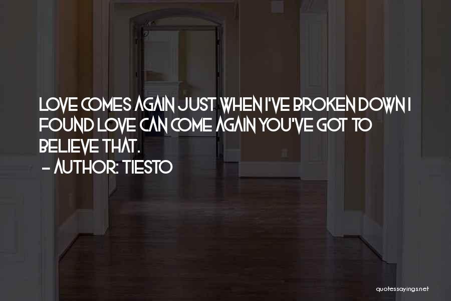 Tiesto Quotes: Love Comes Again Just When I've Broken Down I Found Love Can Come Again You've Got To Believe That.