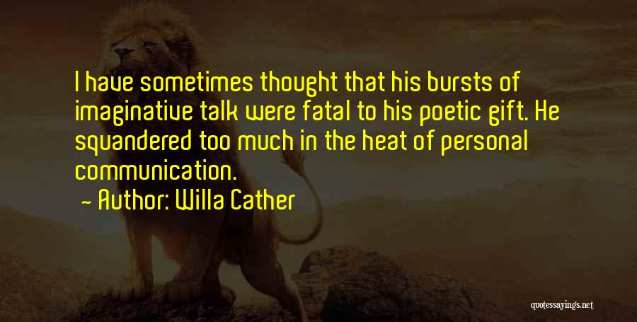 Willa Cather Quotes: I Have Sometimes Thought That His Bursts Of Imaginative Talk Were Fatal To His Poetic Gift. He Squandered Too Much