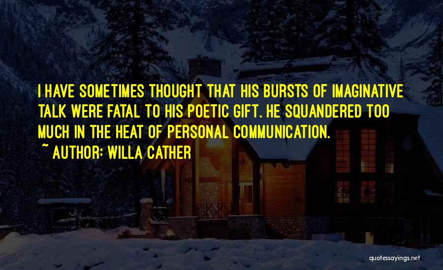 Willa Cather Quotes: I Have Sometimes Thought That His Bursts Of Imaginative Talk Were Fatal To His Poetic Gift. He Squandered Too Much