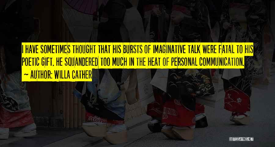 Willa Cather Quotes: I Have Sometimes Thought That His Bursts Of Imaginative Talk Were Fatal To His Poetic Gift. He Squandered Too Much